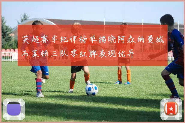 英超赛季纪律榜单揭晓阿森纳曼城布莱顿三队零红牌表现优异