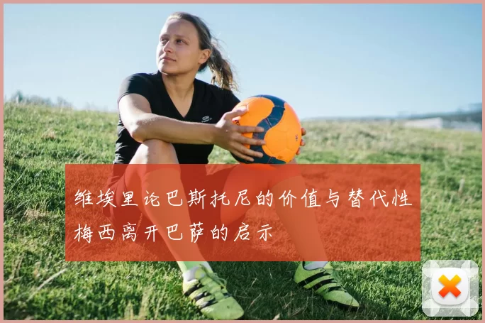 维埃里论巴斯托尼的价值与替代性梅西离开巴萨的启示
