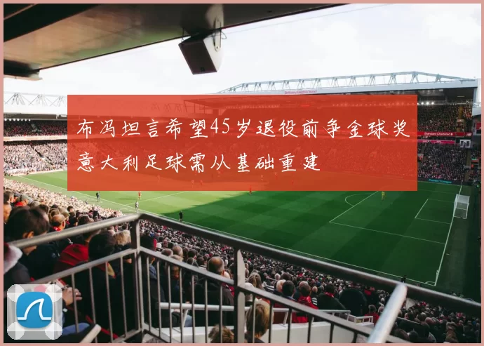 布冯坦言希望45岁退役前争金球奖意大利足球需从基础重建