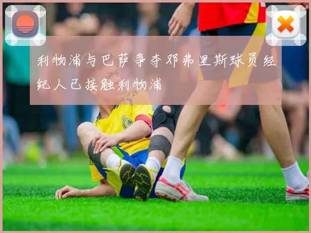 利物浦与巴萨争夺邓弗里斯球员经纪人已接触利物浦