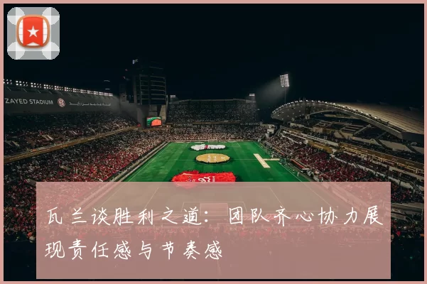 瓦兰谈胜利之道：团队齐心协力展现责任感与节奏感