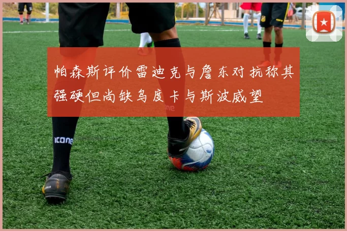 帕森斯评价雷迪克与詹东对抗称其强硬但尚缺乌度卡与斯波威望