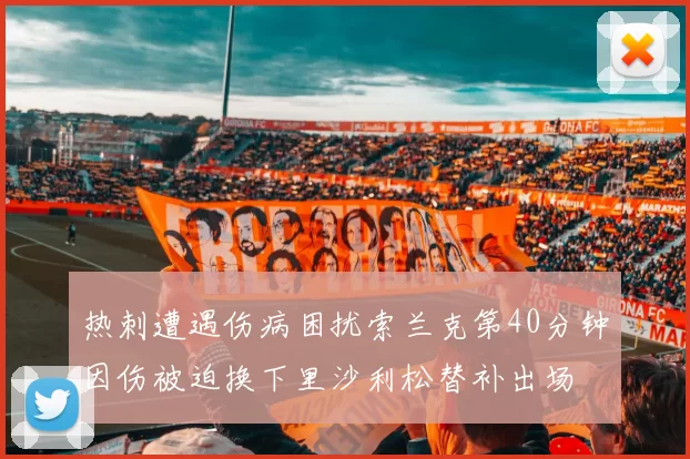 热刺遭遇伤病困扰索兰克第40分钟因伤被迫换下里沙利松替补出场