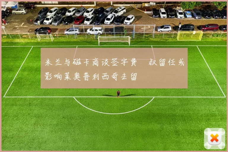 米兰与磁卡商谈签字费囧叔留任或影响莱奥普利西奇去留