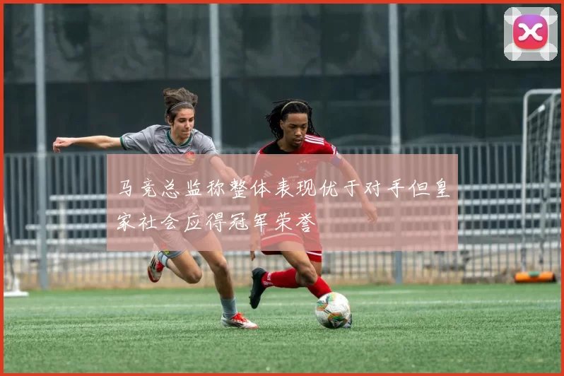 马竞总监称整体表现优于对手但皇家社会应得冠军荣誉