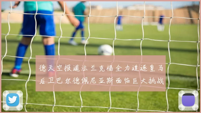 德天空报道法兰克福全力追逐皇马后卫巴尔德佩尼亚斯面临巨大挑战