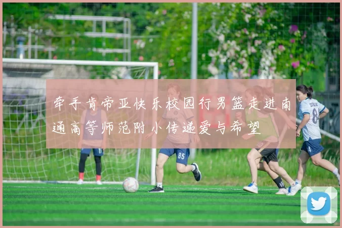 牵手肯帝亚快乐校园行男篮走进南通高等师范附小传递爱与希望