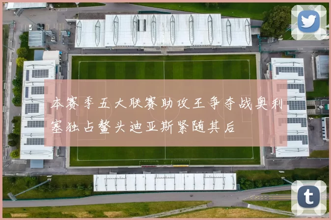 本赛季五大联赛助攻王争夺战奥利塞独占鳌头迪亚斯紧随其后
