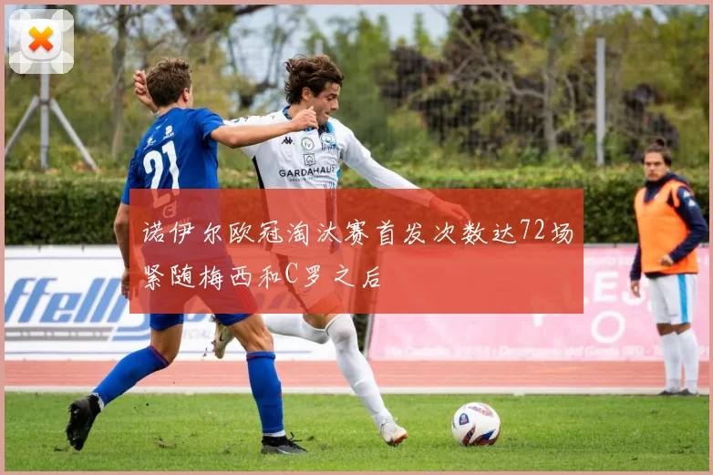 诺伊尔欧冠淘汰赛首发次数达72场紧随梅西和C罗之后