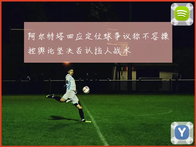 阿尔特塔回应定位球争议称不容操控舆论坚决否认挡人战术