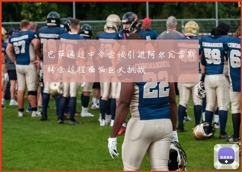巴萨通过中介尝试引进阿尔瓦雷斯转会过程面临巨大挑战