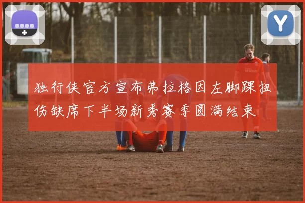 独行侠官方宣布弗拉格因左脚踝扭伤缺席下半场新秀赛季圆满结束