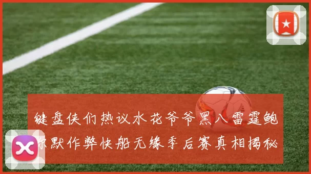 键盘侠们热议水花爷爷黑八雷霆鲍尔默作弊快船无缘季后赛真相揭秘