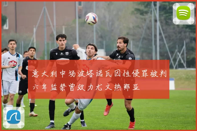 意大利中场波塔诺瓦因性侵罪被判六年监禁曾效力尤文热那亚