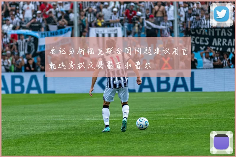 名记分析福克斯合同问题建议用首轮选秀权交易墨菲和普尔