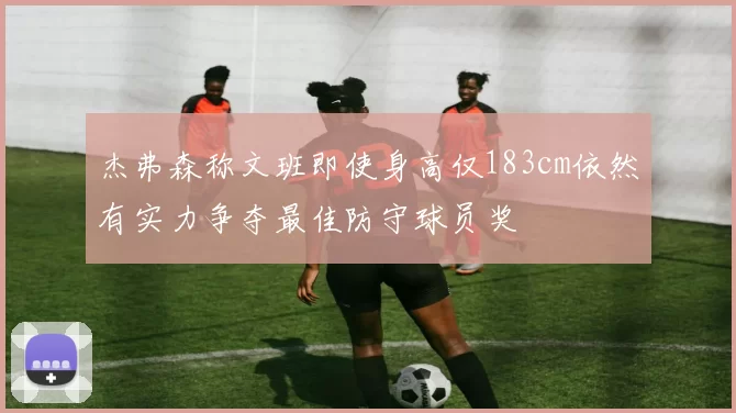 杰弗森称文班即使身高仅183cm依然有实力争夺最佳防守球员奖