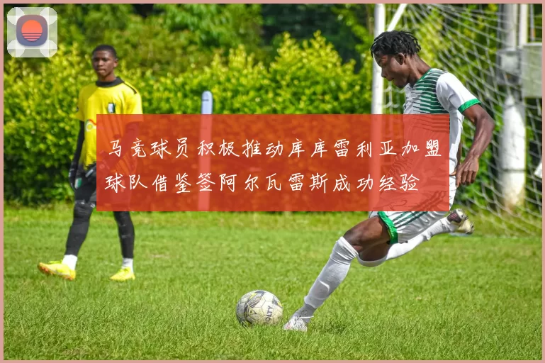 马竞球员积极推动库库雷利亚加盟球队借鉴签阿尔瓦雷斯成功经验