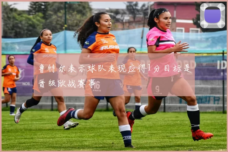 鲁特尔表示球队表现应得1分目标是晋级欧战赛事