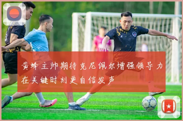 黄蜂主帅期待克尼佩尔增强领导力在关键时刻更自信发声