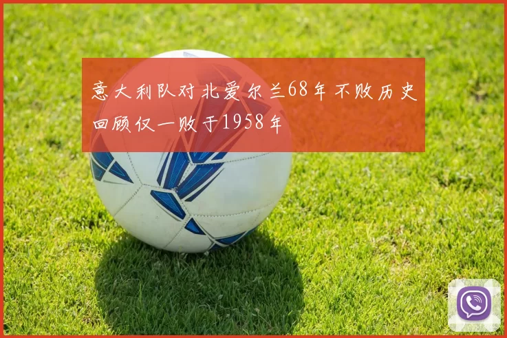 意大利队对北爱尔兰68年不败历史回顾仅一败于1958年