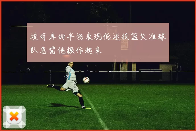 埃奇库姆半场表现低迷投篮失准球队急需他振作起来