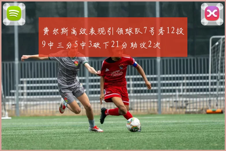 费尔斯高效表现引领球队7号秀12投9中三分5中3砍下21分助攻2次